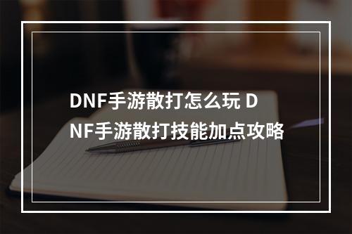 DNF手游散打怎么玩 DNF手游散打技能加点攻略