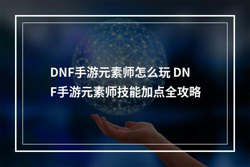 DNF手游元素师怎么玩 DNF手游元素师技能加点全攻略