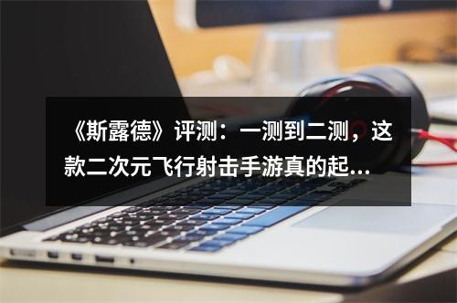 《斯露德》评测：一测到二测，这款二次元飞行射击手游真的起飞了！