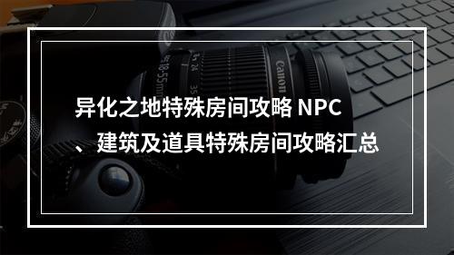 异化之地特殊房间攻略 NPC、建筑及道具特殊房间攻略汇总