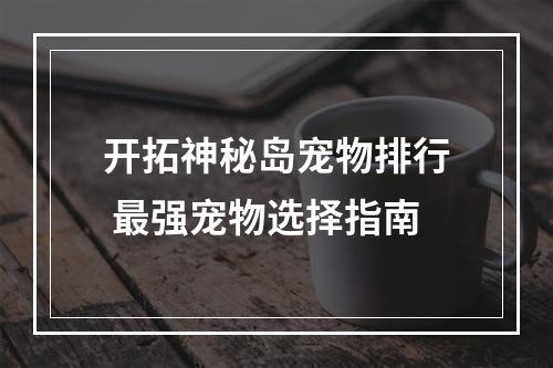 开拓神秘岛宠物排行 最强宠物选择指南