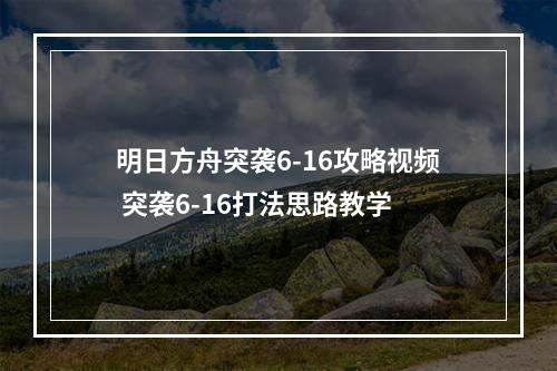 明日方舟突袭6-16攻略视频 突袭6-16打法思路教学