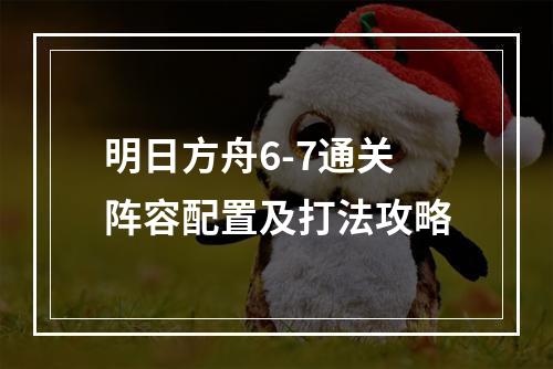 明日方舟6-7通关阵容配置及打法攻略