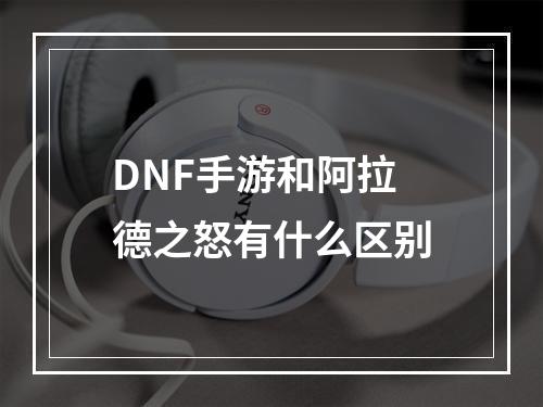 DNF手游和阿拉德之怒有什么区别