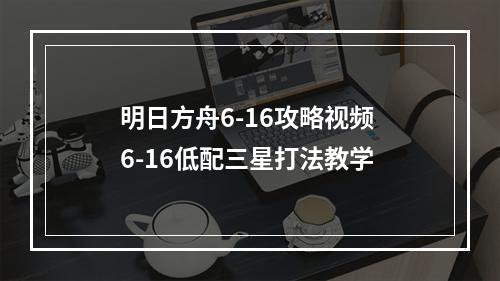 明日方舟6-16攻略视频 6-16低配三星打法教学