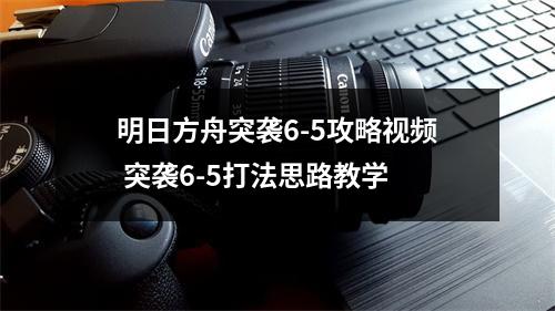 明日方舟突袭6-5攻略视频 突袭6-5打法思路教学