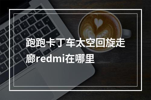 跑跑卡丁车太空回旋走廊redmi在哪里