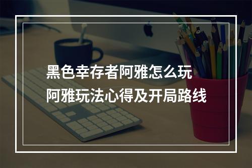 黑色幸存者阿雅怎么玩 阿雅玩法心得及开局路线