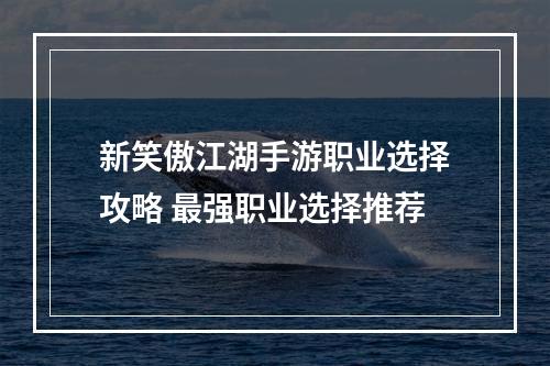 新笑傲江湖手游职业选择攻略 最强职业选择推荐