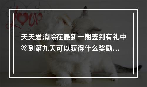 天天爱消除在最新一期签到有礼中签到第九天可以获得什么奖励呢