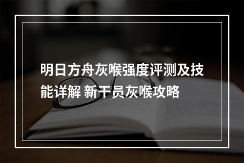 明日方舟灰喉强度评测及技能详解 新干员灰喉攻略