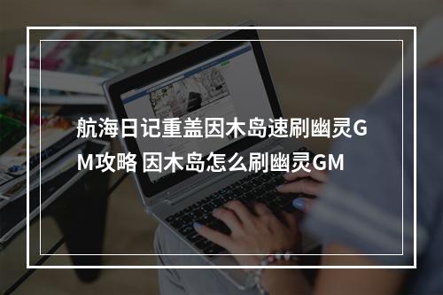 航海日记重盖因木岛速刷幽灵GM攻略 因木岛怎么刷幽灵GM