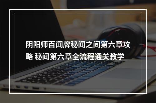 阴阳师百闻牌秘闻之间第六章攻略 秘闻第六章全流程通关教学