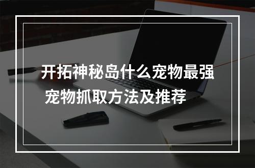 开拓神秘岛什么宠物最强 宠物抓取方法及推荐