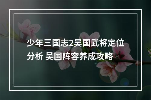 少年三国志2吴国武将定位分析 吴国阵容养成攻略