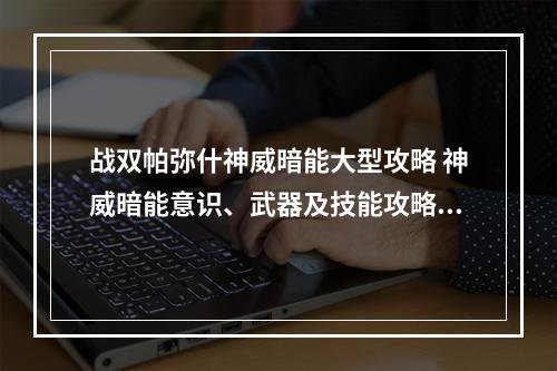 战双帕弥什神威暗能大型攻略 神威暗能意识、武器及技能攻略汇总