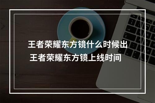 王者荣耀东方镜什么时候出 王者荣耀东方镜上线时间