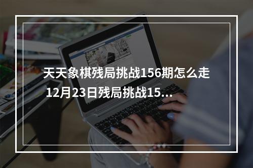 天天象棋残局挑战156期怎么走 12月23日残局挑战156期通关攻略