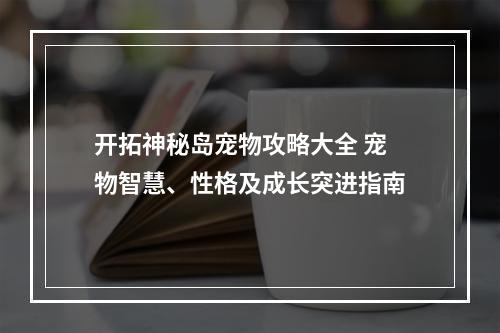 开拓神秘岛宠物攻略大全 宠物智慧、性格及成长突进指南