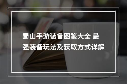 蜀山手游装备图鉴大全 最强装备玩法及获取方式详解