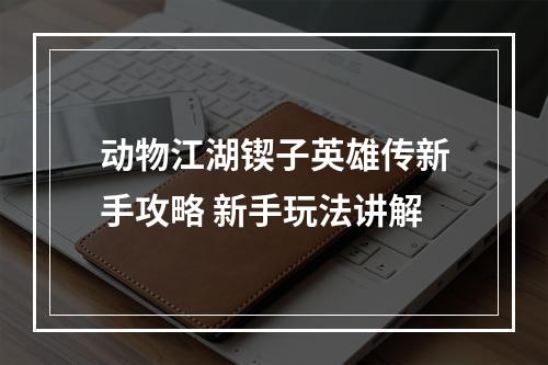 动物江湖锲子英雄传新手攻略 新手玩法讲解