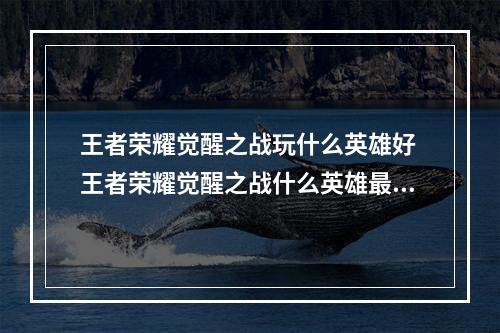 王者荣耀觉醒之战玩什么英雄好 王者荣耀觉醒之战什么英雄最厉害