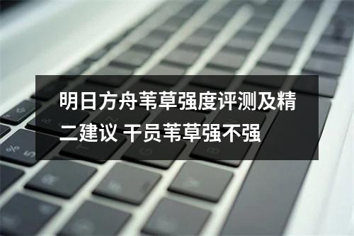 明日方舟苇草强度评测及精二建议 干员苇草强不强