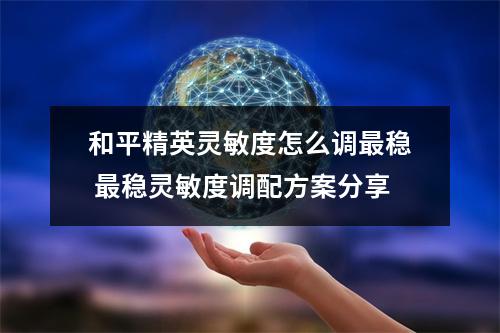 和平精英灵敏度怎么调最稳 最稳灵敏度调配方案分享