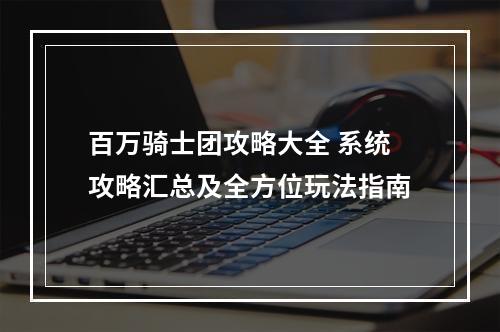 百万骑士团攻略大全 系统攻略汇总及全方位玩法指南