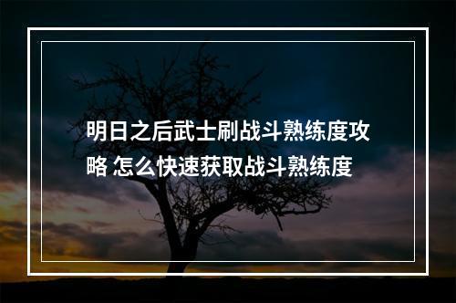 明日之后武士刷战斗熟练度攻略 怎么快速获取战斗熟练度