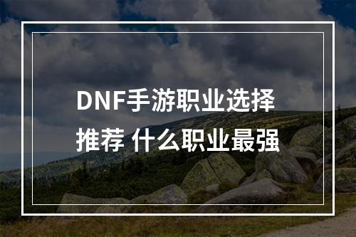 DNF手游职业选择推荐 什么职业最强