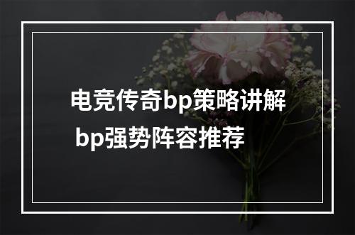 电竞传奇bp策略讲解 bp强势阵容推荐