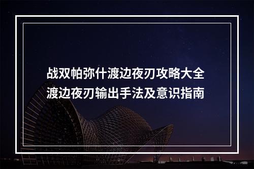 战双帕弥什渡边夜刃攻略大全 渡边夜刃输出手法及意识指南