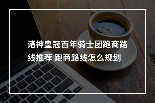 诸神皇冠百年骑士团跑商路线推荐 跑商路线怎么规划