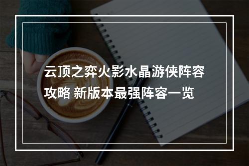 云顶之弈火影水晶游侠阵容攻略 新版本最强阵容一览