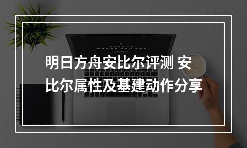 明日方舟安比尔评测 安比尔属性及基建动作分享