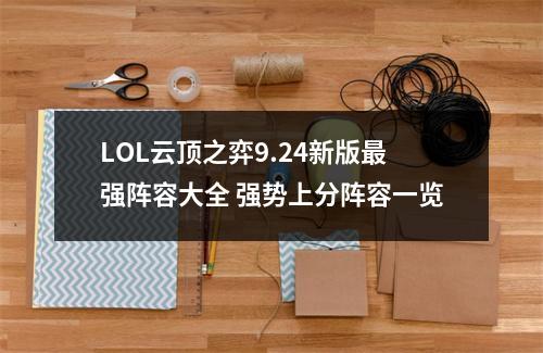 LOL云顶之弈9.24新版最强阵容大全 强势上分阵容一览