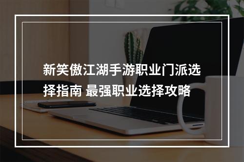 新笑傲江湖手游职业门派选择指南 最强职业选择攻略