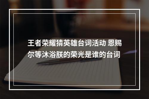 王者荣耀猜英雄台词活动 恩赐尔等沐浴朕的荣光是谁的台词