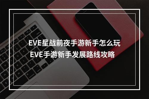 EVE星战前夜手游新手怎么玩 EVE手游新手发展路线攻略