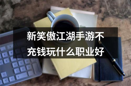 新笑傲江湖手游不充钱玩什么职业好