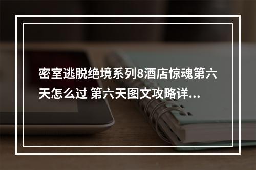 密室逃脱绝境系列8酒店惊魂第六天怎么过 第六天图文攻略详解