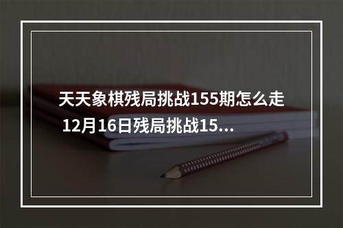 天天象棋残局挑战155期怎么走 12月16日残局挑战155期通关攻略