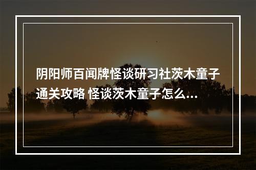 阴阳师百闻牌怪谈研习社茨木童子通关攻略 怪谈茨木童子怎么打