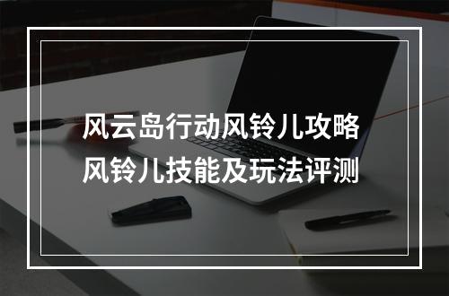 风云岛行动风铃儿攻略 风铃儿技能及玩法评测