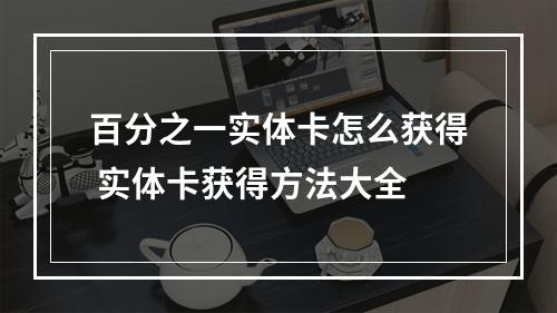 百分之一实体卡怎么获得 实体卡获得方法大全