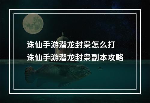 诛仙手游潜龙封枭怎么打 诛仙手游潜龙封枭副本攻略