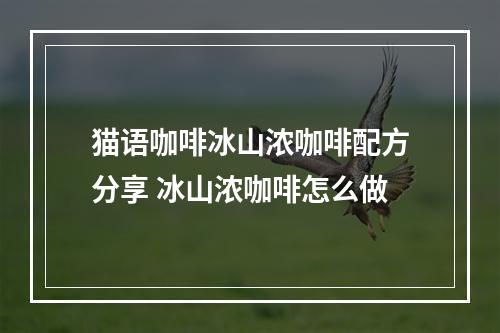 猫语咖啡冰山浓咖啡配方分享 冰山浓咖啡怎么做