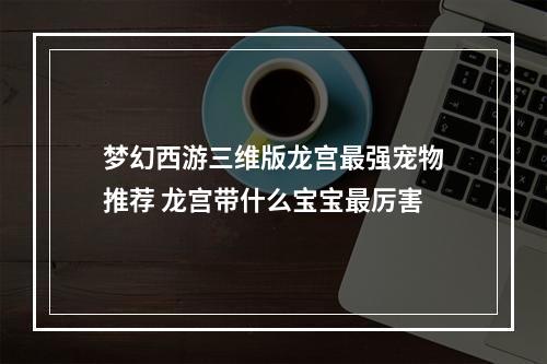 梦幻西游三维版龙宫最强宠物推荐 龙宫带什么宝宝最厉害