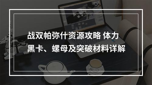 战双帕弥什资源攻略 体力黑卡、螺母及突破材料详解